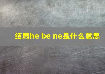 结局he be ne是什么意思